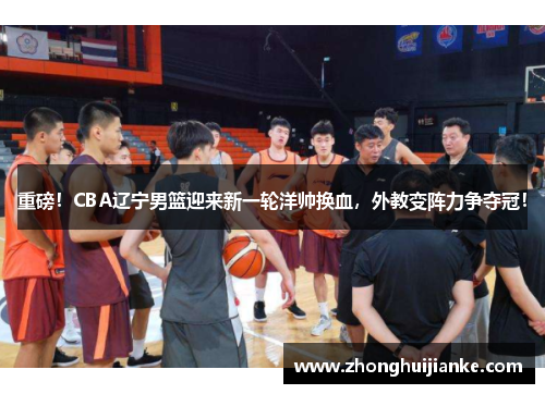 重磅！CBA辽宁男篮迎来新一轮洋帅换血，外教变阵力争夺冠！