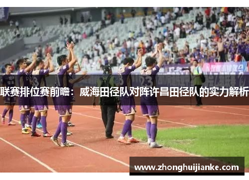联赛排位赛前瞻：威海田径队对阵许昌田径队的实力解析